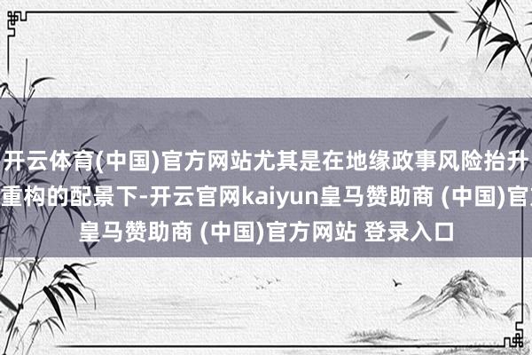 开云体育(中国)官方网站尤其是在地缘政事风险抬升、外洋交易阵势重构的配景下-开云官网kaiyun皇马赞助商 (中国)官方网站 登录入口