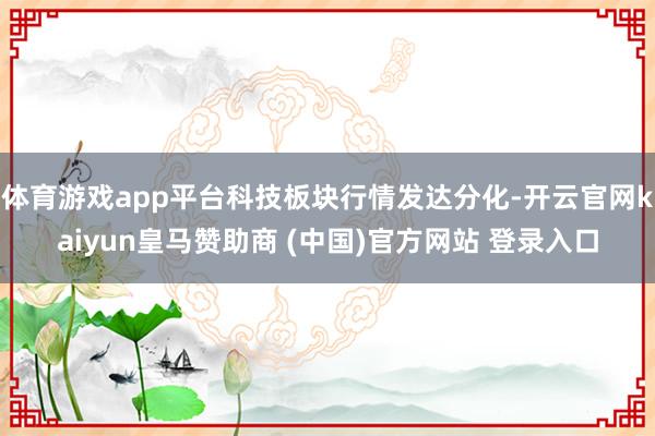 体育游戏app平台科技板块行情发达分化-开云官网kaiyun皇马赞助商 (中国)官方网站 登录入口