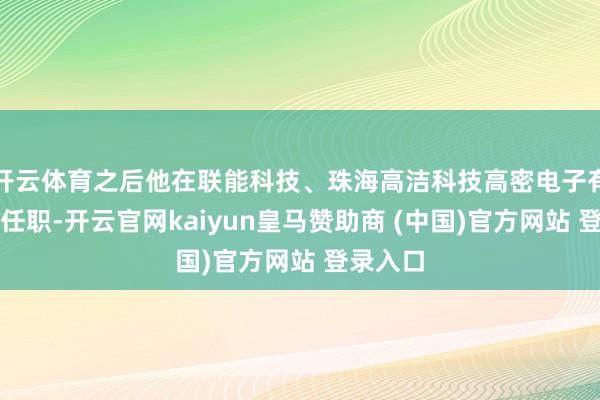 开云体育之后他在联能科技、珠海高洁科技高密电子有限公司任职-开云官网kaiyun皇马赞助商 (中国)官方网站 登录入口