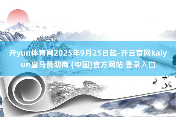 开yun体育网2025年9月25日起-开云官网kaiyun皇马赞助商 (中国)官方网站 登录入口
