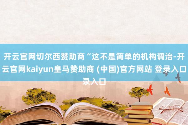 开云官网切尔西赞助商 “这不是简单的机构调治-开云官网kaiyun皇马赞助商 (中国)官方网站 登录入口
