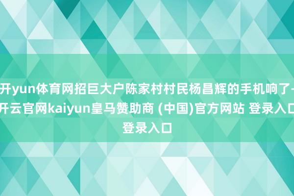 开yun体育网招巨大户陈家村村民杨昌辉的手机响了-开云官网kaiyun皇马赞助商 (中国)官方网站 登录入口