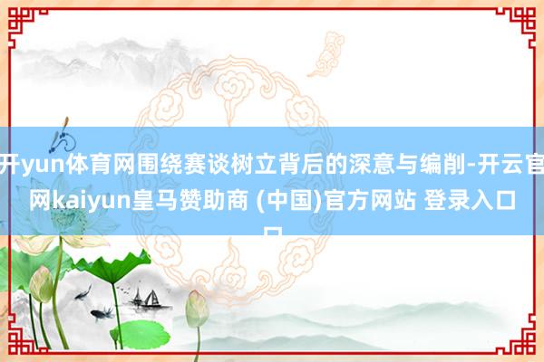 开yun体育网围绕赛谈树立背后的深意与编削-开云官网kaiyun皇马赞助商 (中国)官方网站 登录入口