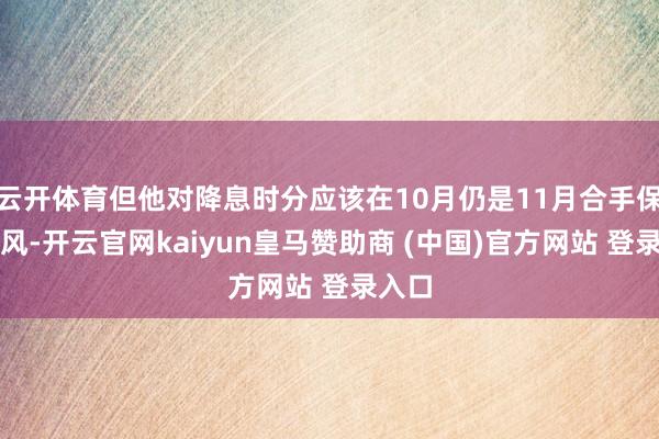 云开体育但他对降息时分应该在10月仍是11月合手保留作风-开云官网kaiyun皇马赞助商 (中国)官方网站 登录入口