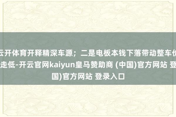 云开体育开释精深车源;二是电板本钱下落带动整车价钱捏续走低-开云官网kaiyun皇马赞助商 (中国)官方网站 登录入口