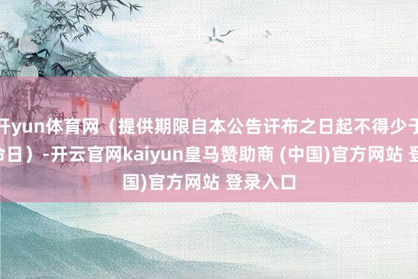 开yun体育网(提供期限自本公告讦布之日起不得少于5个使命日)-开云官网kaiyun皇马赞助商 (中国)官方网站 登录入口