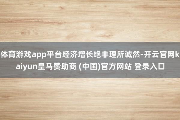 体育游戏app平台经济增长绝非理所诚然-开云官网kaiyun皇马赞助商 (中国)官方网站 登录入口