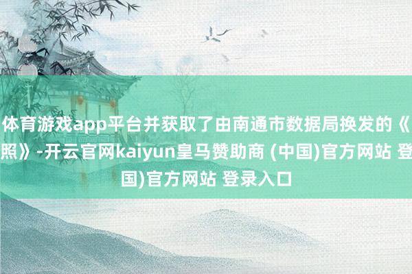 体育游戏app平台并获取了由南通市数据局换发的《生意牌照》-开云官网kaiyun皇马赞助商 (中国)官方网站 登录入口