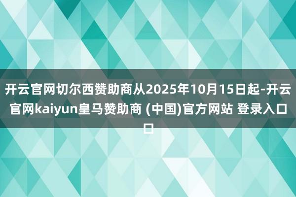 开云官网切尔西赞助商从2025年10月15日起-开云官网kaiyun皇马赞助商 (中国)官方网站 登录入口