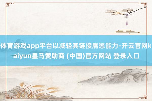 体育游戏app平台以减轻其链接膺惩能力-开云官网kaiyun皇马赞助商 (中国)官方网站 登录入口