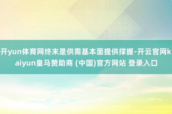 开yun体育网终末是供需基本面提供撑握-开云官网kaiyun皇马赞助商 (中国)官方网站 登录入口
