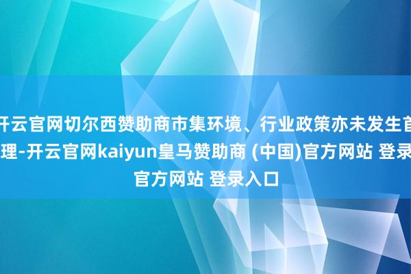 开云官网切尔西赞助商市集环境、行业政策亦未发生首要调理-开云官网kaiyun皇马赞助商 (中国)官方网站 登录入口
