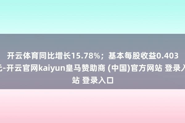 开云体育同比增长15.78%；基本每股收益0.4032元-开云官网kaiyun皇马赞助商 (中国)官方网站 登录入口