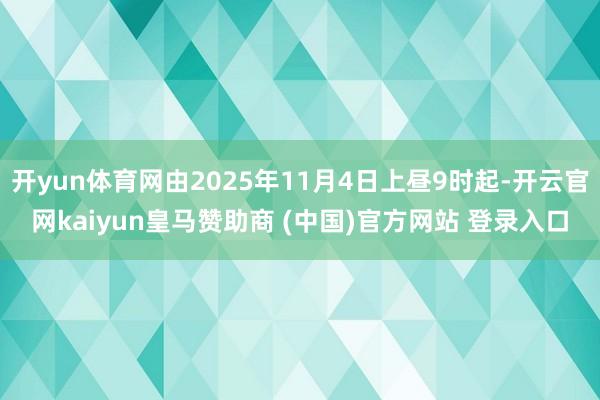 开yun体育网由2025年11月4日上昼9时起-开云官网kaiyun皇马赞助商 (中国)官方网站 登录入口