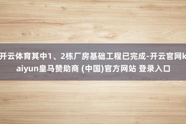 开云体育其中1、2栋厂房基础工程已完成-开云官网kaiyun皇马赞助商 (中国)官方网站 登录入口