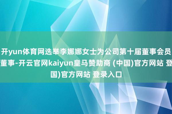 开yun体育网选举李娜娜女士为公司第十届董事会员工代表董事-开云官网kaiyun皇马赞助商 (中国)官方网站 登录入口