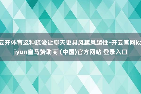 云开体育这种疏浚让聊天更具风趣风趣性-开云官网kaiyun皇马赞助商 (中国)官方网站 登录入口