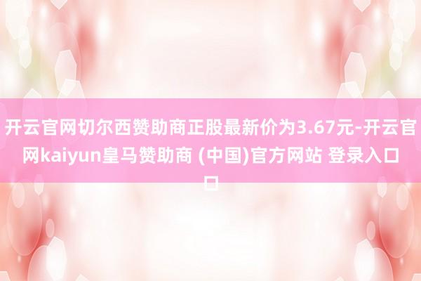 开云官网切尔西赞助商正股最新价为3.67元-开云官网kaiyun皇马赞助商 (中国)官方网站 登录入口