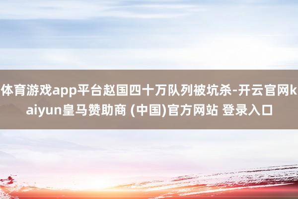 体育游戏app平台赵国四十万队列被坑杀-开云官网kaiyun皇马赞助商 (中国)官方网站 登录入口