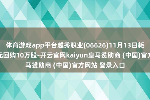 体育游戏app平台越秀职业(06626)11月13日耗资约31.6万港元回购10万股-开云官网kaiyun皇马赞助商 (中国)官方网站 登录入口