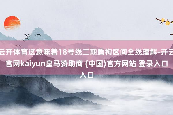 云开体育这意味着18号线二期盾构区间全线理解-开云官网kaiyun皇马赞助商 (中国)官方网站 登录入口