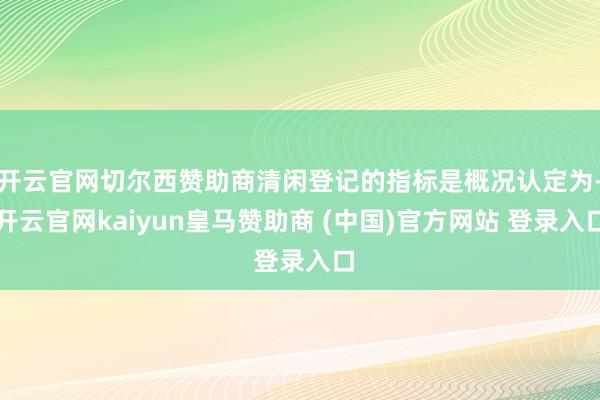 开云官网切尔西赞助商清闲登记的指标是概况认定为-开云官网kaiyun皇马赞助商 (中国)官方网站 登录入口