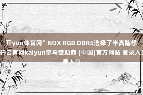 开yun体育网”NOX RGB DDR5选择了半高瞎想-开云官网kaiyun皇马赞助商 (中国)官方网站 登录入口