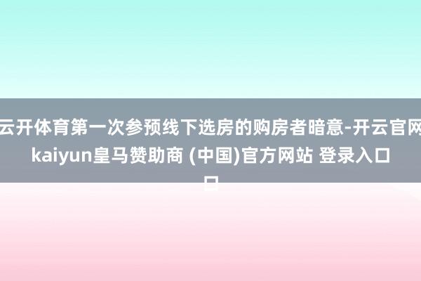 云开体育第一次参预线下选房的购房者暗意-开云官网kaiyun皇马赞助商 (中国)官方网站 登录入口