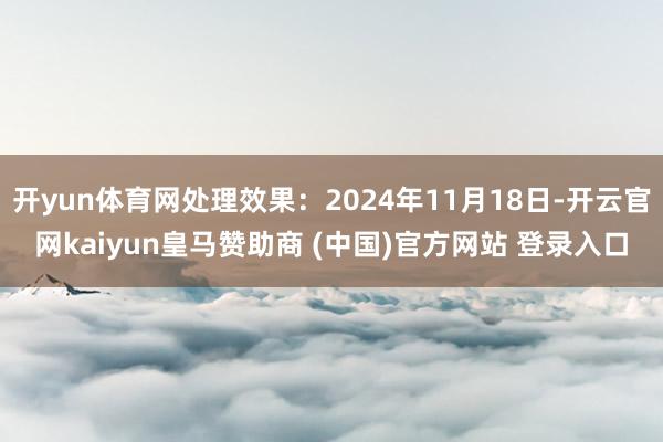 开yun体育网处理效果：2024年11月18日-开云官网kaiyun皇马赞助商 (中国)官方网站 登录入口