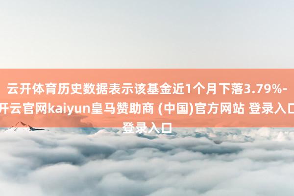 云开体育历史数据表示该基金近1个月下落3.79%-开云官网kaiyun皇马赞助商 (中国)官方网站 登录入口