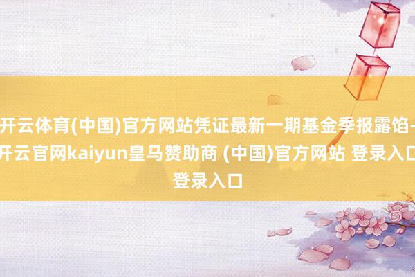 开云体育(中国)官方网站凭证最新一期基金季报露馅-开云官网kaiyun皇马赞助商 (中国)官方网站 登录入口