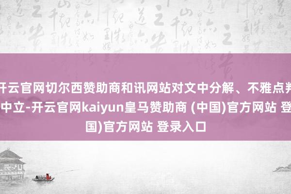 开云官网切尔西赞助商和讯网站对文中分解、不雅点判断保执中立-开云官网kaiyun皇马赞助商 (中国)官方网站 登录入口