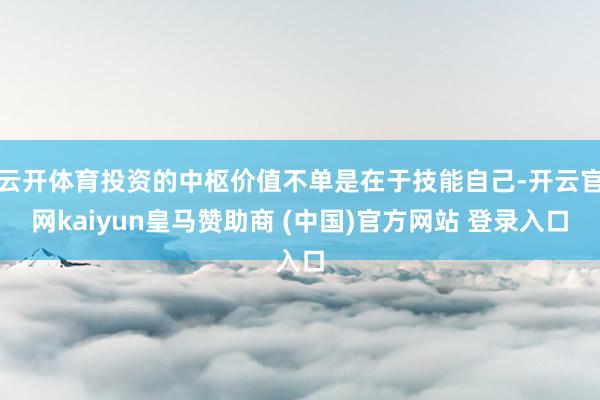 云开体育投资的中枢价值不单是在于技能自己-开云官网kaiyun皇马赞助商 (中国)官方网站 登录入口