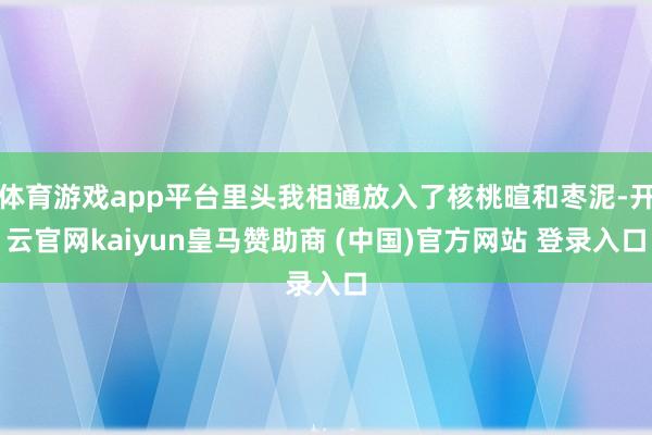 体育游戏app平台里头我相通放入了核桃暄和枣泥-开云官网kaiyun皇马赞助商 (中国)官方网站 登录入口