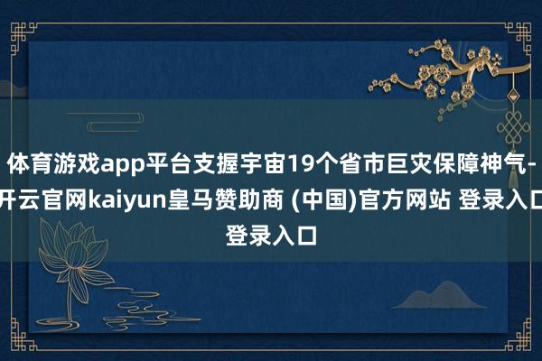 体育游戏app平台支握宇宙19个省市巨灾保障神气-开云官网kaiyun皇马赞助商 (中国)官方网站 登录入口