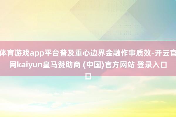体育游戏app平台普及重心边界金融作事质效-开云官网kaiyun皇马赞助商 (中国)官方网站 登录入口