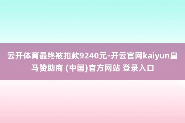云开体育最终被扣款9240元-开云官网kaiyun皇马赞助商 (中国)官方网站 登录入口