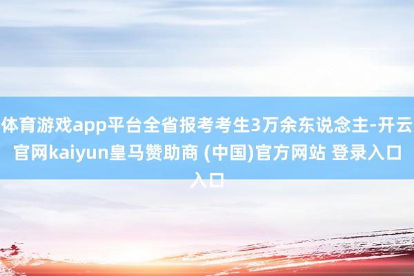 体育游戏app平台全省报考考生3万余东说念主-开云官网kaiyun皇马赞助商 (中国)官方网站 登录入口