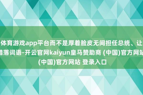 体育游戏app平台而不是厚着脸皮无间担任总统、让法国无间错落词语-开云官网kaiyun皇马赞助商 (中国)官方网站 登录入口