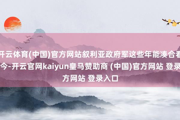 开云体育(中国)官方网站叙利亚政府军这些年能凑合看守于今-开云官网kaiyun皇马赞助商 (中国)官方网站 登录入口