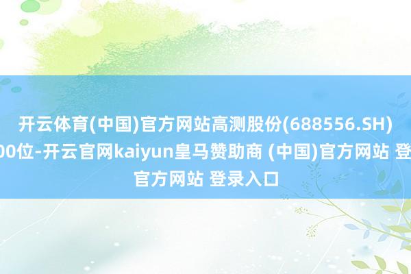 开云体育(中国)官方网站高测股份(688556.SH)居第500位-开云官网kaiyun皇马赞助商 (中国)官方网站 登录入口