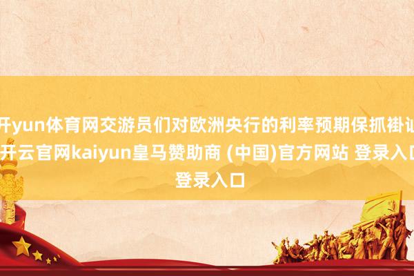开yun体育网交游员们对欧洲央行的利率预期保抓褂讪-开云官网kaiyun皇马赞助商 (中国)官方网站 登录入口