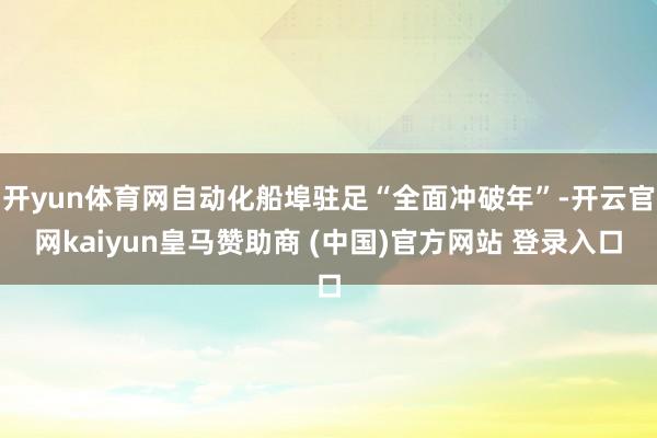 开yun体育网自动化船埠驻足“全面冲破年”-开云官网kaiyun皇马赞助商 (中国)官方网站 登录入口