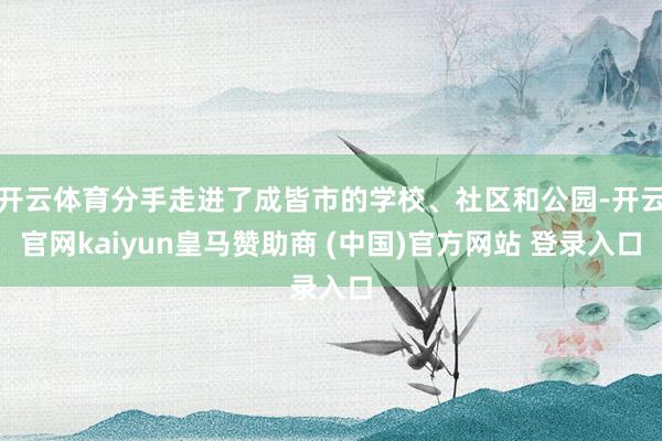 开云体育分手走进了成皆市的学校、社区和公园-开云官网kaiyun皇马赞助商 (中国)官方网站 登录入口