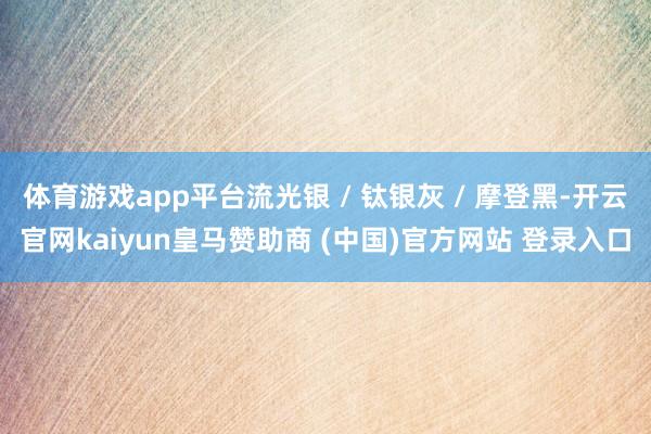 体育游戏app平台流光银 / 钛银灰 / 摩登黑-开云官网kaiyun皇马赞助商 (中国)官方网站 登录入口