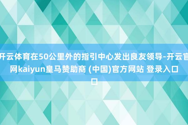 开云体育在50公里外的指引中心发出良友领导-开云官网kaiyun皇马赞助商 (中国)官方网站 登录入口