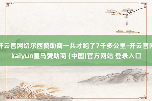 开云官网切尔西赞助商一共才跑了7千多公里-开云官网kaiyun皇马赞助商 (中国)官方网站 登录入口