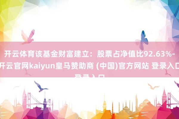 开云体育该基金财富建立:股票占净值比92.63%-开云官网kaiyun皇马赞助商 (中国)官方网站 登录入口