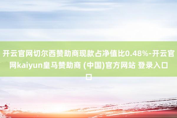 开云官网切尔西赞助商现款占净值比0.48%-开云官网kaiyun皇马赞助商 (中国)官方网站 登录入口