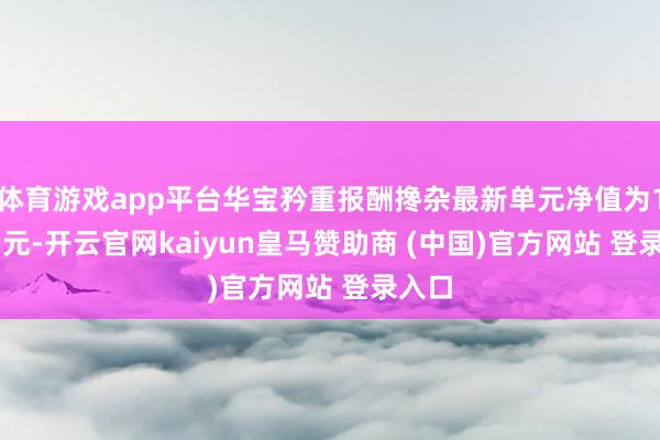 体育游戏app平台华宝矜重报酬搀杂最新单元净值为1.367元-开云官网kaiyun皇马赞助商 (中国)官方网站 登录入口